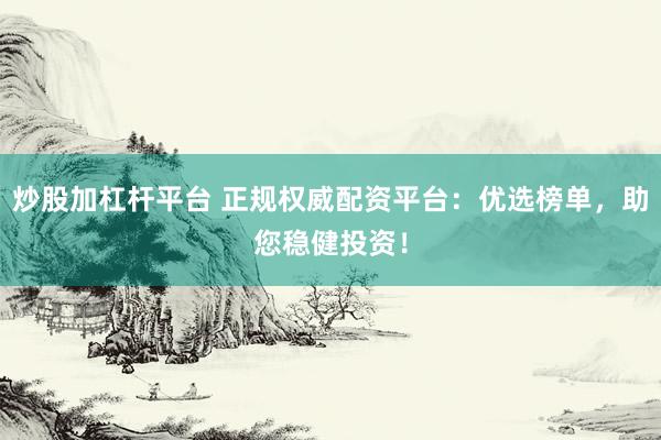 炒股加杠杆平台 正规权威配资平台：优选榜单，助您稳健投资！