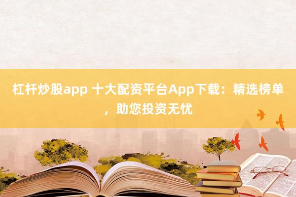 杠杆炒股app 十大配资平台App下载：精选榜单，助您投资无忧