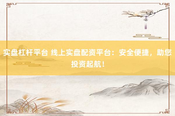 实盘杠杆平台 线上实盘配资平台：安全便捷，助您投资起航！
