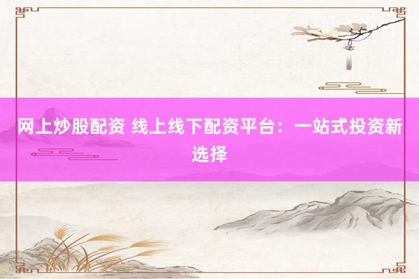 网上炒股配资 线上线下配资平台：一站式投资新选择