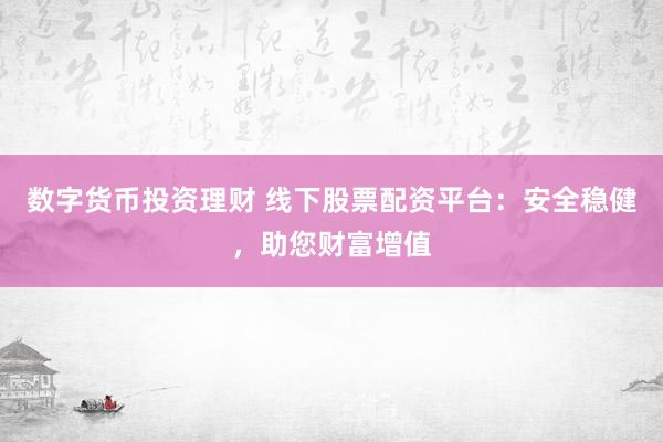 数字货币投资理财 线下股票配资平台：安全稳健，助您财富增值
