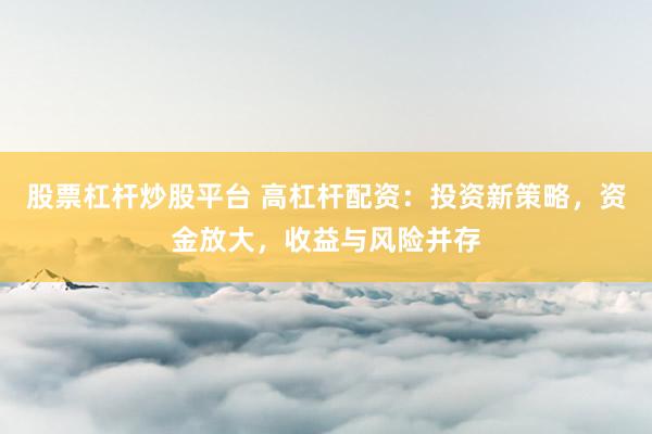 股票杠杆炒股平台 高杠杆配资：投资新策略，资金放大，收益与风险并存