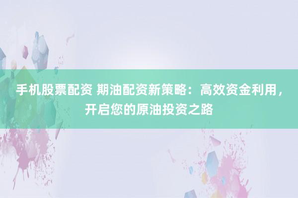 手机股票配资 期油配资新策略：高效资金利用，开启您的原油投资之路