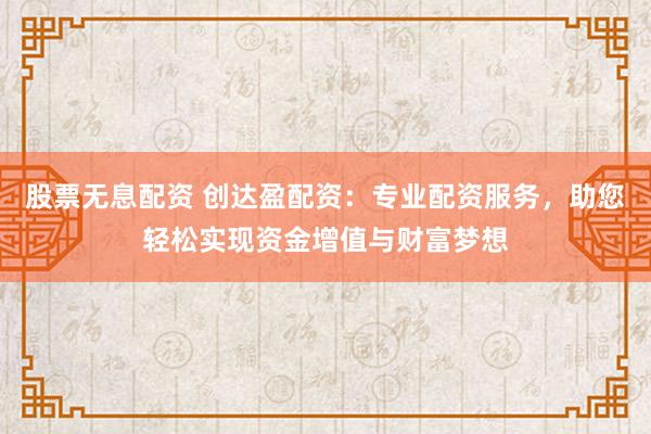 股票无息配资 创达盈配资：专业配资服务，助您轻松实现资金增值与财富梦想