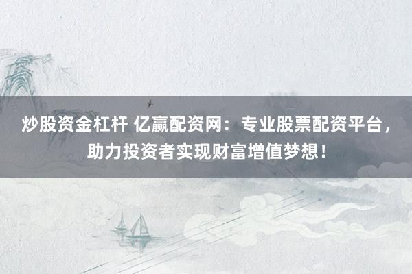 炒股资金杠杆 亿赢配资网：专业股票配资平台，助力投资者实现财富增值梦想！