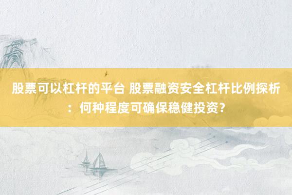股票可以杠杆的平台 股票融资安全杠杆比例探析：何种程度可确保稳健投资？