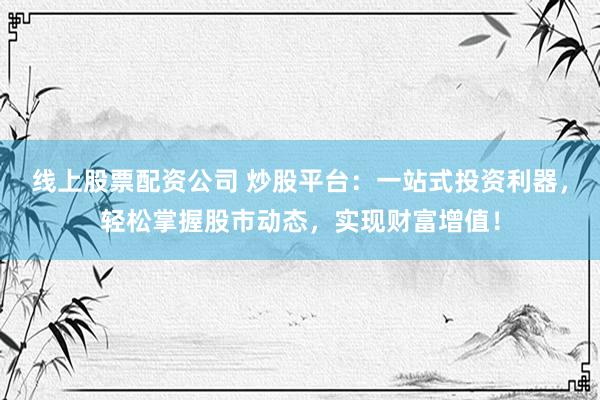 线上股票配资公司 炒股平台：一站式投资利器，轻松掌握股市动态，实现财富增值！