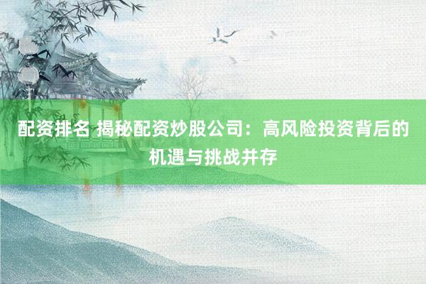 配资排名 揭秘配资炒股公司：高风险投资背后的机遇与挑战并存