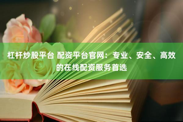 杠杆炒股平台 配资平台官网：专业、安全、高效的在线配资服务首选