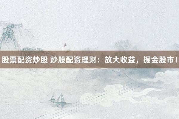 股票配资炒股 炒股配资理财：放大收益，掘金股市！
