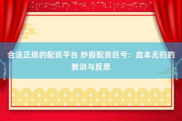合法正规的配资平台 炒股配资巨亏：血本无归的教训与反思
