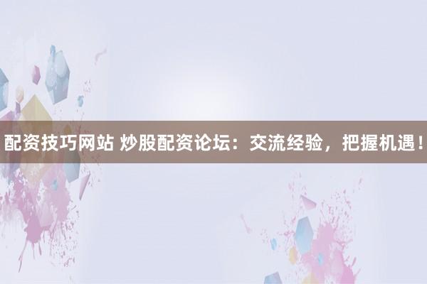配资技巧网站 炒股配资论坛：交流经验，把握机遇！