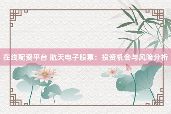 在线配资平台 航天电子股票：投资机会与风险分析