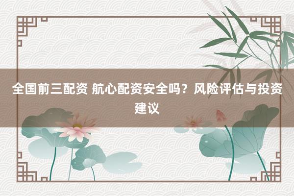 全国前三配资 航心配资安全吗？风险评估与投资建议