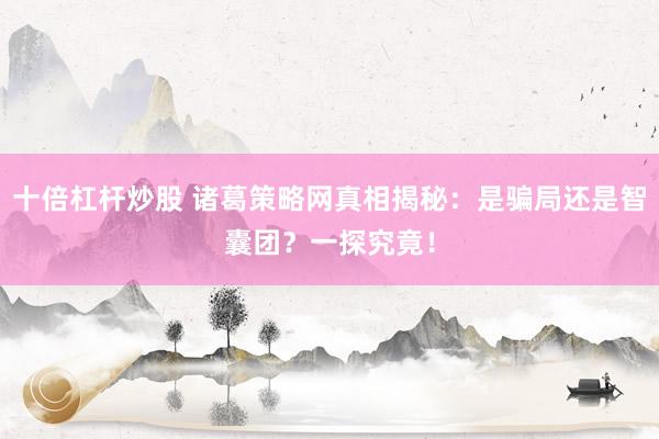 十倍杠杆炒股 诸葛策略网真相揭秘：是骗局还是智囊团？一探究竟！