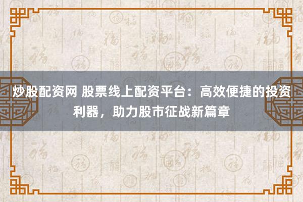 炒股配资网 股票线上配资平台：高效便捷的投资利器，助力股市征战新篇章