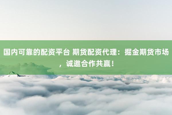 国内可靠的配资平台 期货配资代理：掘金期货市场，诚邀合作共赢！