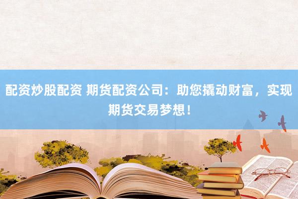配资炒股配资 期货配资公司：助您撬动财富，实现期货交易梦想！