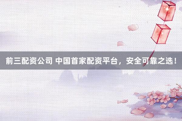 前三配资公司 中国首家配资平台，安全可靠之选！