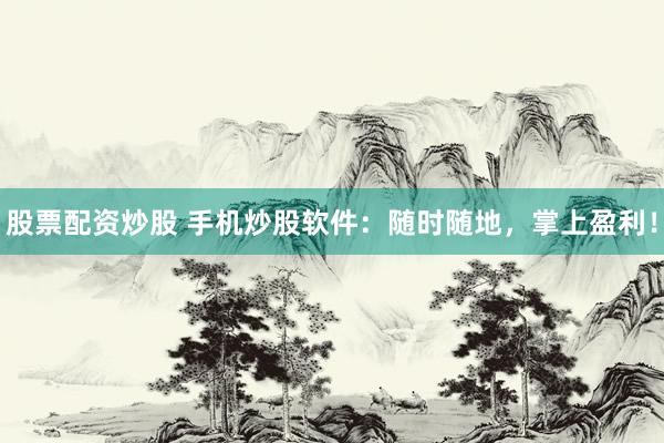 股票配资炒股 手机炒股软件：随时随地，掌上盈利！