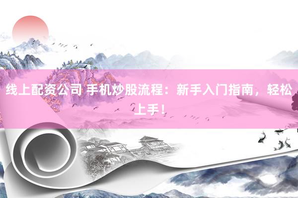 线上配资公司 手机炒股流程：新手入门指南，轻松上手！