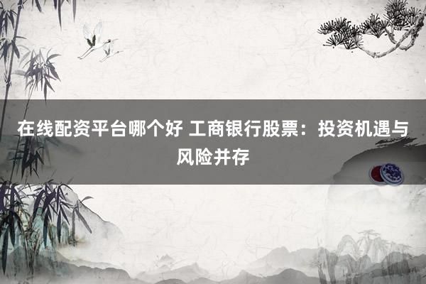 在线配资平台哪个好 工商银行股票：投资机遇与风险并存