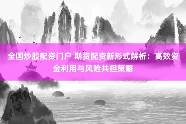 全国炒股配资门户 期货配资新形式解析：高效资金利用与风险共担策略