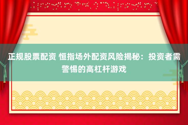 正规股票配资 恒指场外配资风险揭秘：投资者需警惕的高杠杆游戏