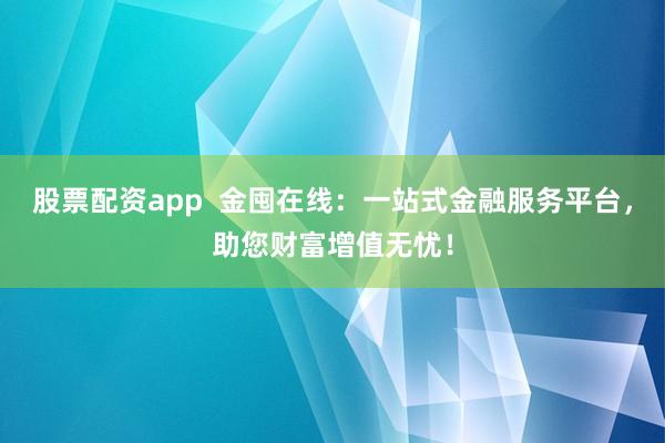 股票配资app  金囤在线：一站式金融服务平台，助您财富增值无忧！
