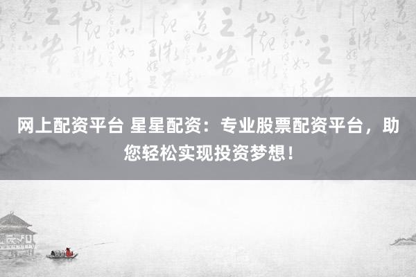 网上配资平台 星星配资：专业股票配资平台，助您轻松实现投资梦想！