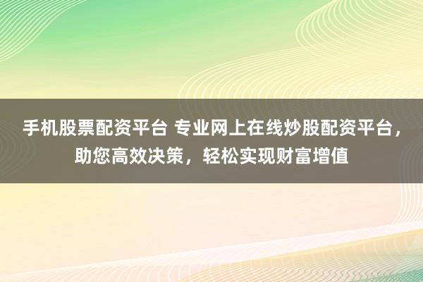 手机股票配资平台 专业网上在线炒股配资平台，助您高效决策，轻松实现财富增值