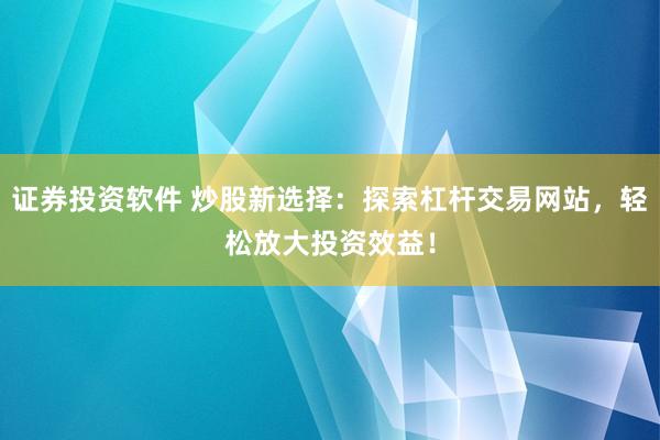 证券投资软件 炒股新选择：探索杠杆交易网站，轻松放大投资效益！