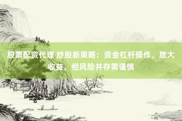 股票配资代理 炒股新策略：资金杠杆操作，放大收益，但风险并存需谨慎