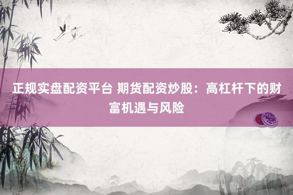 正规实盘配资平台 期货配资炒股：高杠杆下的财富机遇与风险