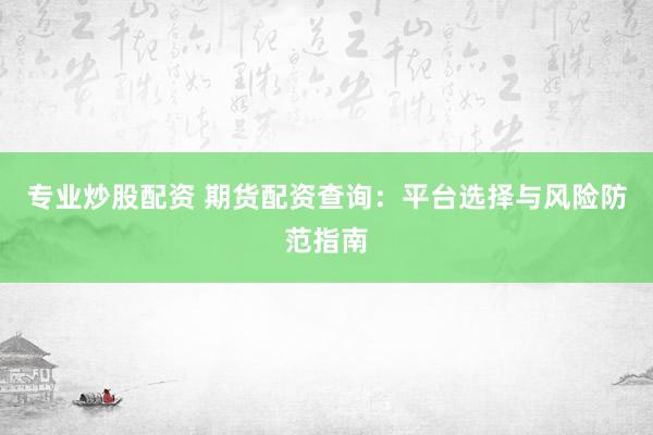 专业炒股配资 期货配资查询：平台选择与风险防范指南