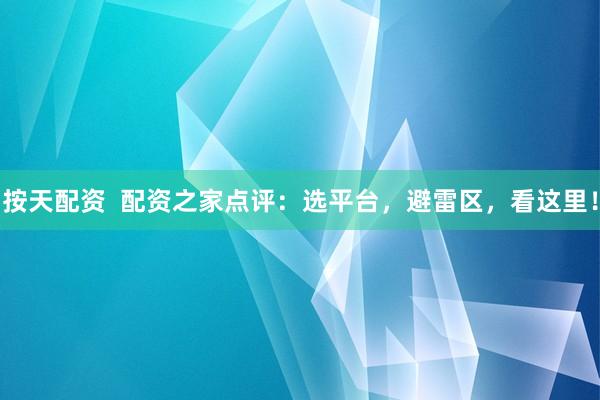 按天配资  配资之家点评：选平台，避雷区，看这里！