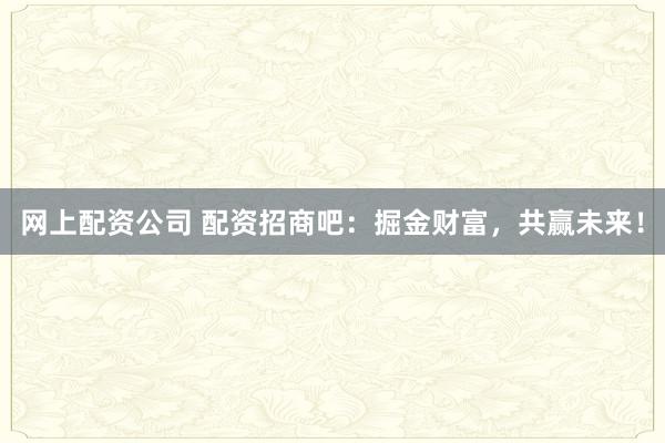 网上配资公司 配资招商吧：掘金财富，共赢未来！
