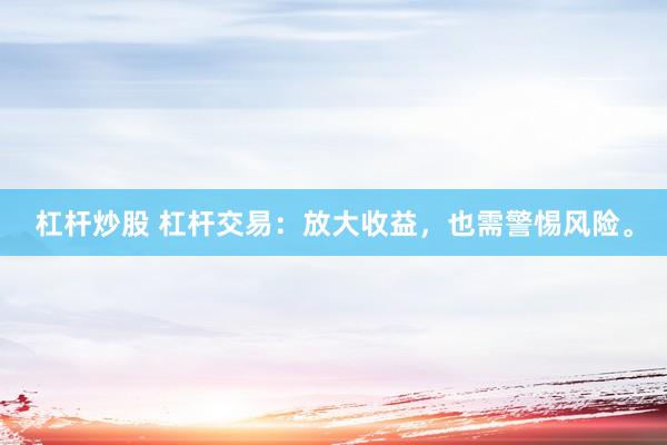 杠杆炒股 杠杆交易：放大收益，也需警惕风险。