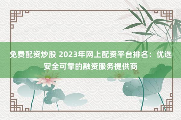 免费配资炒股 2023年网上配资平台排名：优选安全可靠的融资服务提供商