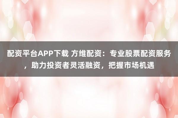 配资平台APP下载 方维配资：专业股票配资服务，助力投资者灵活融资，把握市场机遇