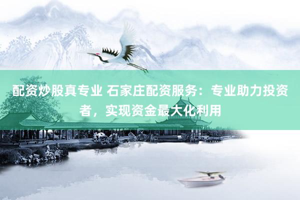 配资炒股真专业 石家庄配资服务：专业助力投资者，实现资金最大化利用
