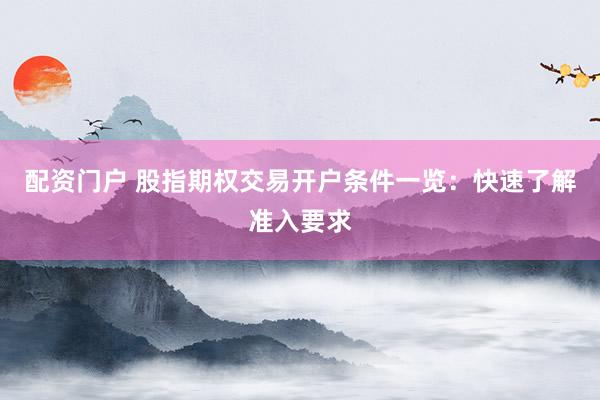 配资门户 股指期权交易开户条件一览：快速了解准入要求
