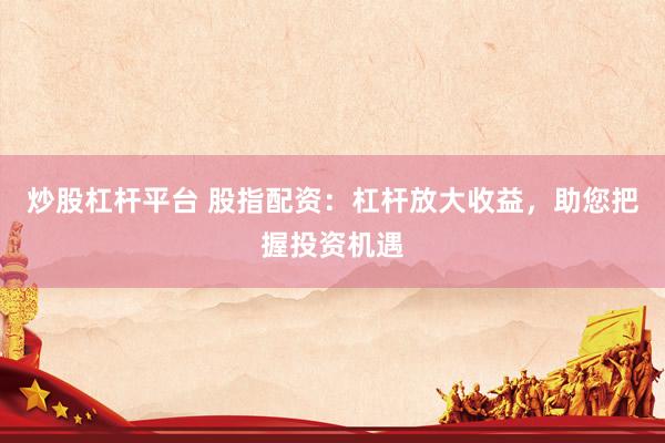 炒股杠杆平台 股指配资：杠杆放大收益，助您把握投资机遇