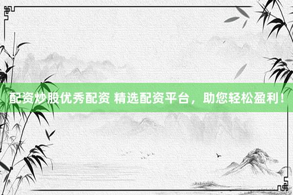 配资炒股优秀配资 精选配资平台，助您轻松盈利！