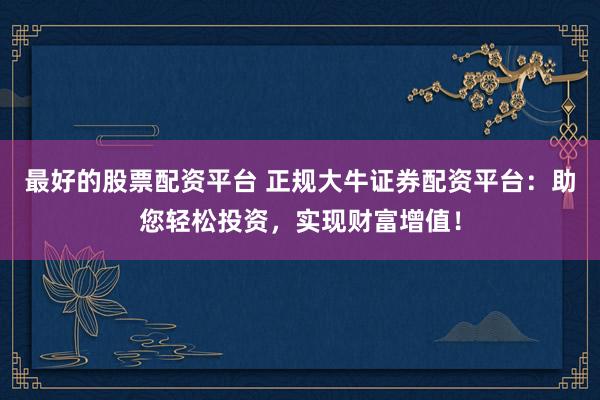 最好的股票配资平台 正规大牛证券配资平台：助您轻松投资，实现财富增值！