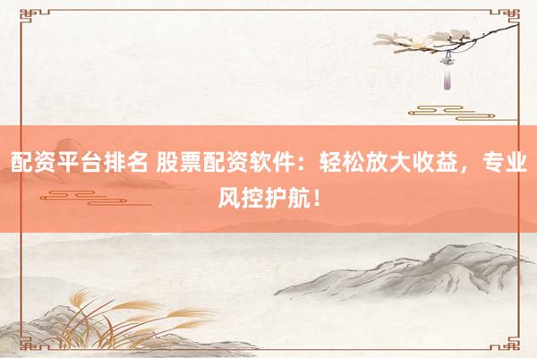 配资平台排名 股票配资软件：轻松放大收益，专业风控护航！