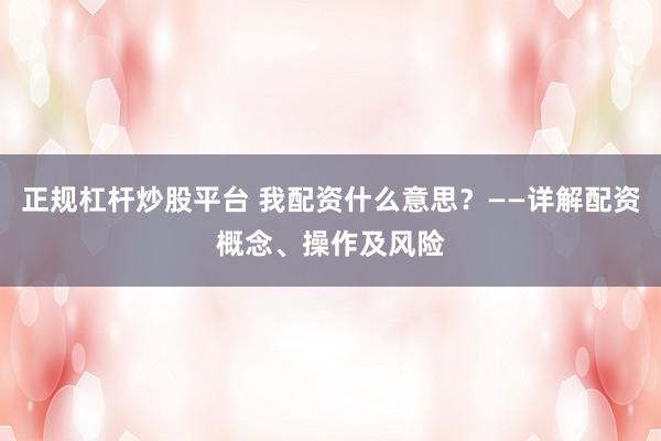正规杠杆炒股平台 我配资什么意思？——详解配资概念、操作及风险