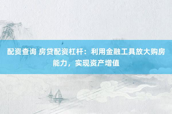 配资查询 房贷配资杠杆：利用金融工具放大购房能力，实现资产增值