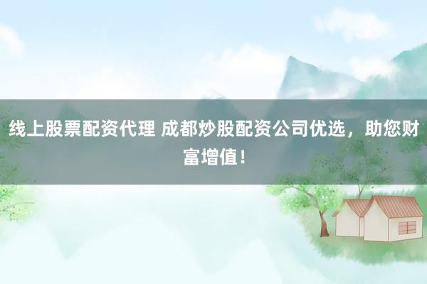 线上股票配资代理 成都炒股配资公司优选，助您财富增值！