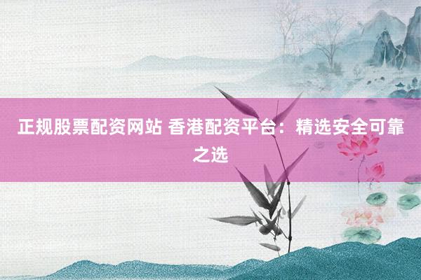 正规股票配资网站 香港配资平台：精选安全可靠之选